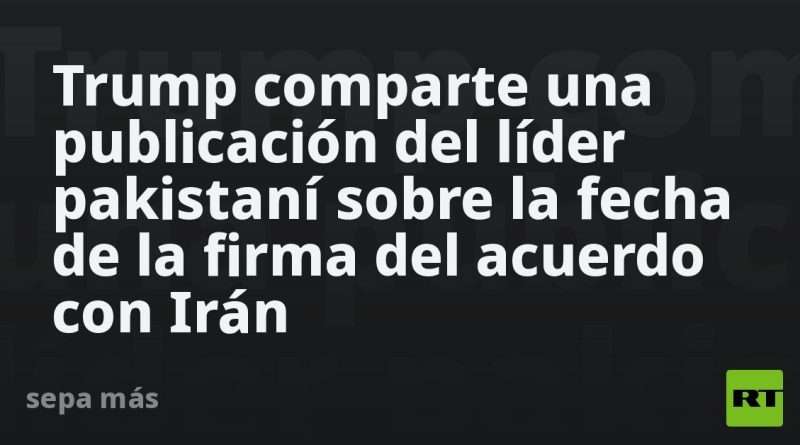 Trump comparte una publicación del líder pakistaní sobre la fecha de la firma del acuerdo con Irán