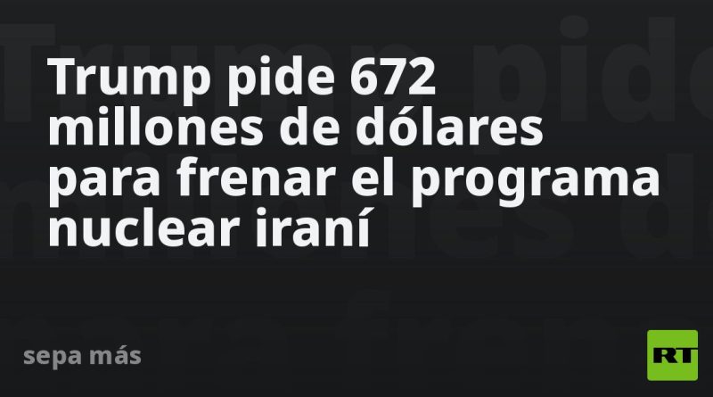 Trump pide 672 millones de dólares para frenar el programa nuclear iraní