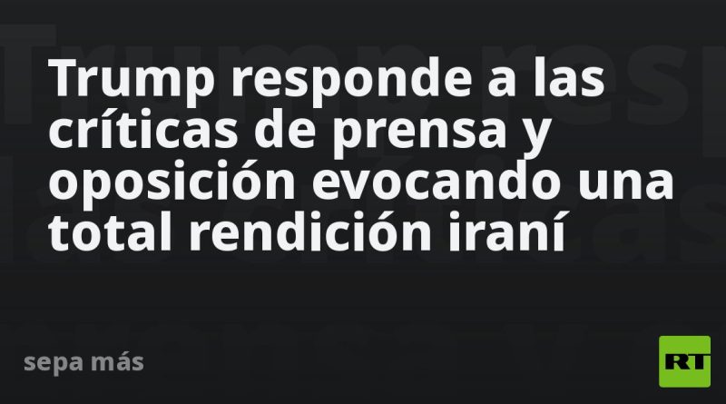 Trump responde a las críticas de prensa y oposición evocando una total rendición iraní