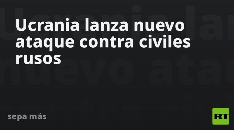 Ucrania lanza nuevo ataque contra civiles rusos
