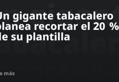 Un gigante tabacalero planea recortar el 20 % de su plantilla