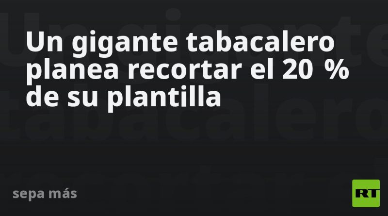Un gigante tabacalero planea recortar el 20 % de su plantilla