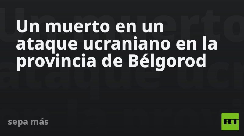 Un muerto en un ataque ucraniano en la provincia de Bélgorod