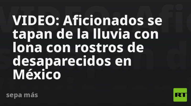 VIDEO: Aficionados se tapan de la lluvia con lona con rostros de desaparecidos en México