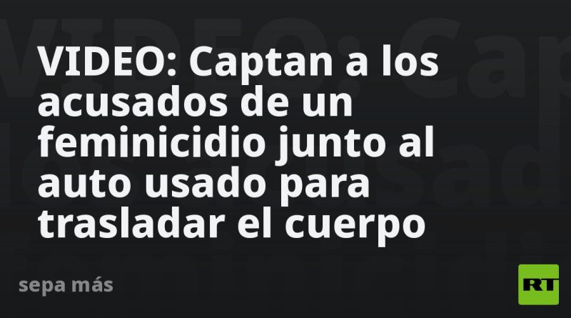 VIDEO: Captan a los acusados de un feminicidio junto al auto usado para trasladar el cuerpo
