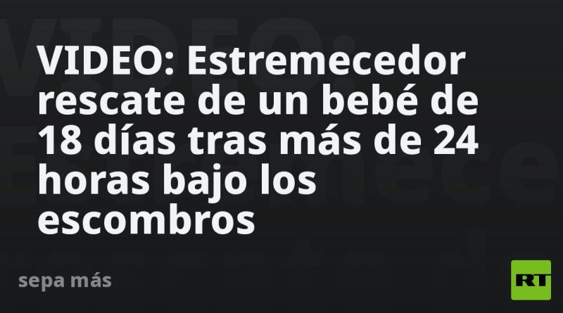 VIDEO: Estremecedor rescate de un bebé de 18 días tras más de 24 horas bajo los escombros