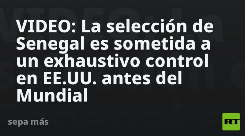 VIDEO: La selección de Senegal es sometida a un exhaustivo control en EE.UU. antes del Mundial
