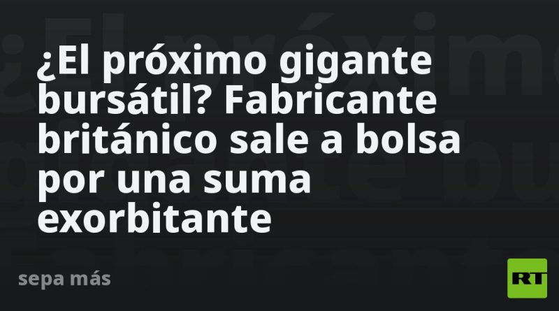 ¿El próximo gigante bursátil? Fabricante británico sale a bolsa por una suma exorbitante