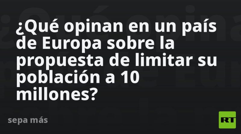 ¿Qué opinan en un país de Europa sobre la propuesta de limitar su población a 10 millones?