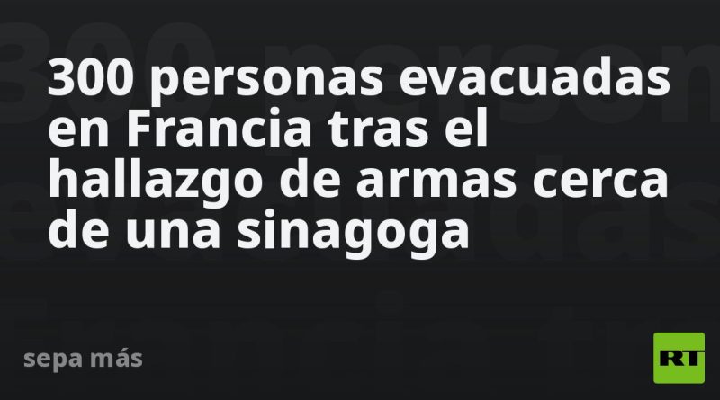 300 personas evacuadas en Francia tras el hallazgo de armas cerca de una sinagoga