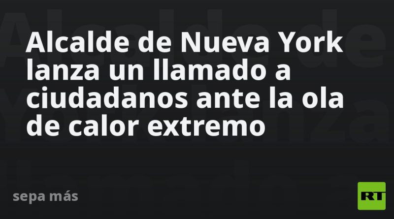 Alcalde de Nueva York lanza un llamado a ciudadanos ante la ola de calor extremo