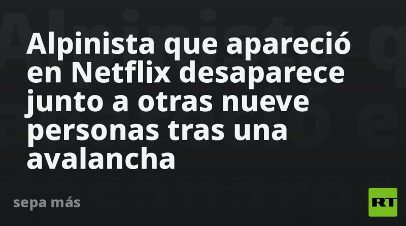 Alpinista que apareció en Netflix desaparece junto a otras nueve personas tras una avalancha