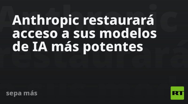 Anthropic restaurará acceso a sus modelos de IA más potentes