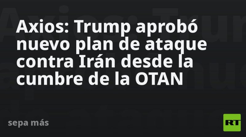 Axios: Trump aprobó nuevo plan de ataque contra Irán desde la cumbre de la OTAN