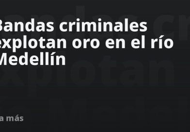Bandas criminales explotan oro en el río Medellín