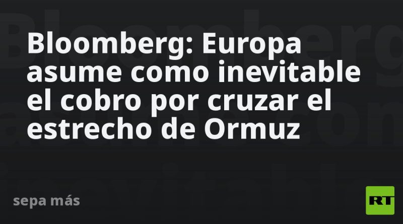 Bloomberg: Europa asume como inevitable el cobro por cruzar el estrecho de Ormuz