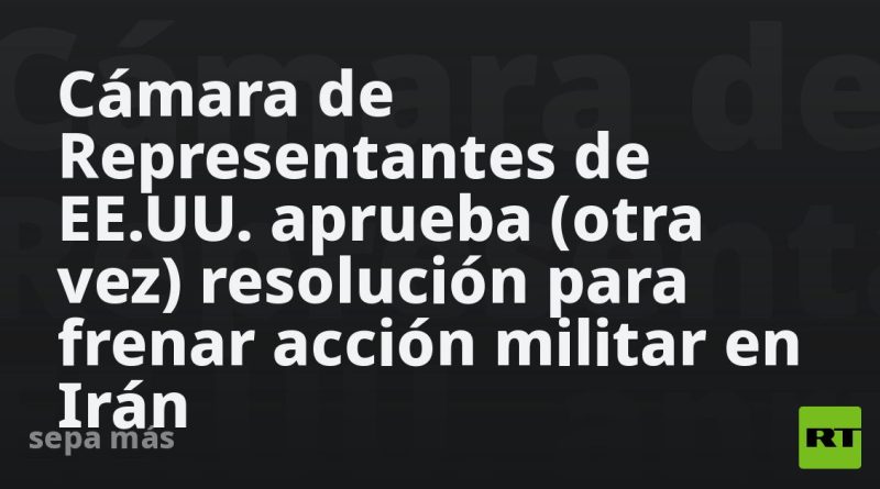 Cámara de Representantes de EE.UU. aprueba (otra vez) resolución para frenar acción militar en Irán