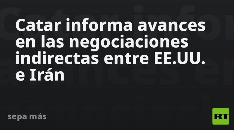 Catar informa avances en las negociaciones indirectas entre EE.UU. e Irán