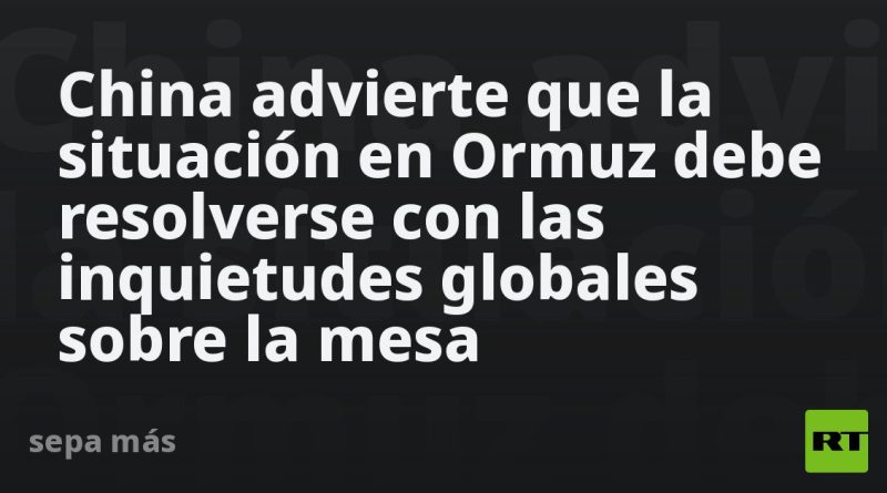 China advierte que la situación en Ormuz debe resolverse con las inquietudes globales sobre la mesa