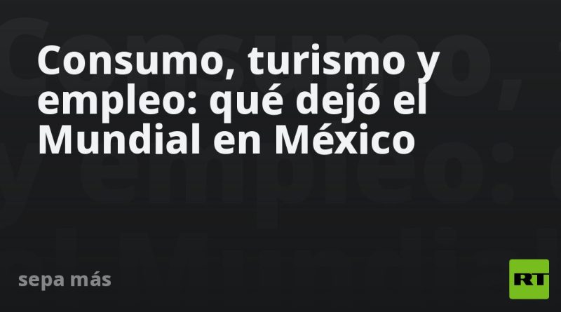 Consumo, turismo y empleo: qué dejó el Mundial en México