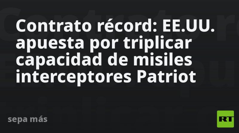 Contrato récord: EE.UU. apuesta por triplicar capacidad de misiles interceptores Patriot