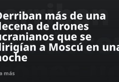 Derriban más de una decena de drones ucranianos que se dirigían a Moscú en una noche