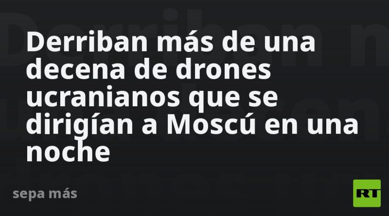 Derriban más de una decena de drones ucranianos que se dirigían a Moscú en una noche