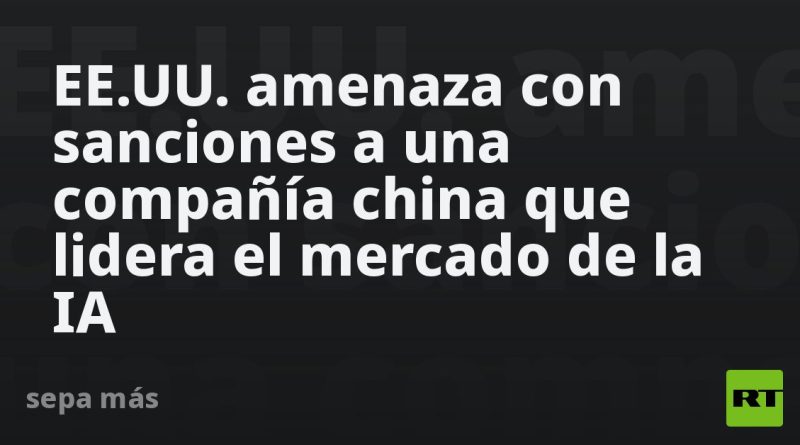 EE.UU. amenaza con sanciones a una compañía china que lidera el mercado de la IA