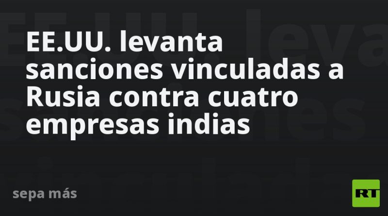 EE.UU. levanta sanciones vinculadas a Rusia contra cuatro empresas indias
