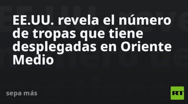EE.UU. revela el número de tropas que tiene desplegadas en Oriente Medio