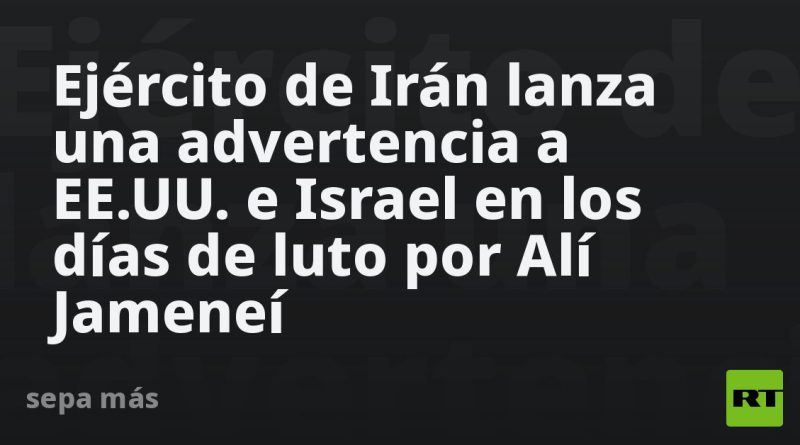 Ejército de Irán lanza una advertencia a EE.UU. e Israel en los días de luto por Alí Jameneí