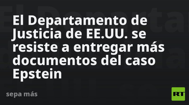 El Departamento de Justicia de EE.UU. se resiste a entregar más documentos del caso Epstein