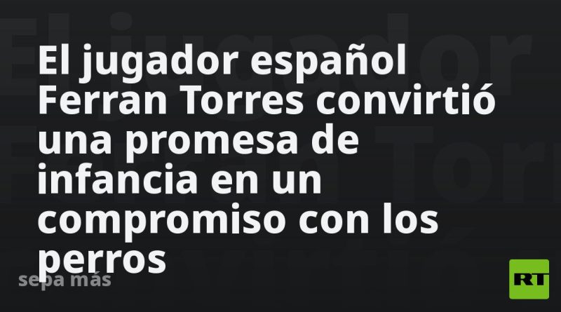 El jugador español Ferran Torres convirtió una promesa de infancia en un compromiso con los perros