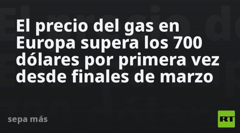 El precio del gas en Europa supera los 700 dólares por primera vez desde finales de marzo