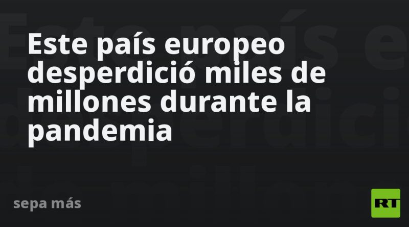 Este país europeo desperdició miles de millones durante la pandemia