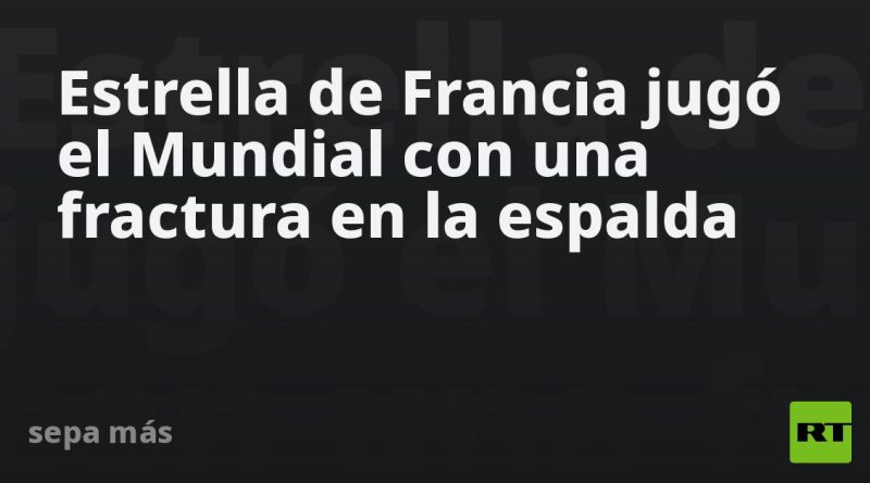 Estrella de Francia jugó el Mundial con una fractura en la espalda
