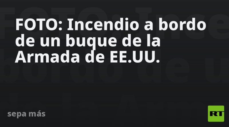 FOTO: Incendio a bordo de un buque de la Armada de EE.UU.