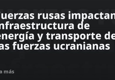 Fuerzas rusas impactan infraestructura de energía y transporte de las fuerzas ucranianas