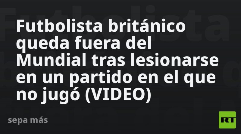 Futbolista británico queda fuera del Mundial tras lesionarse en un partido en el que no jugó (VIDEO)