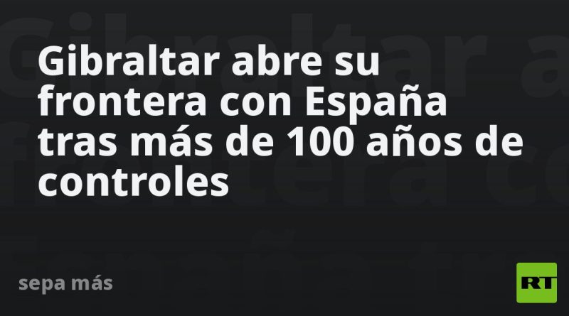 Gibraltar abre su frontera con España tras más de 100 años de controles