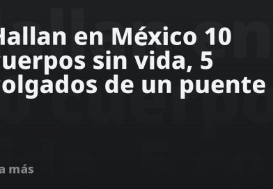 Hallan en México 10 cuerpos sin vida, 5 colgados de un puente