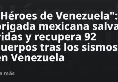 "Héroes de Venezuela": brigada mexicana salva vidas y recupera 92 cuerpos tras los sismos en Venezuela