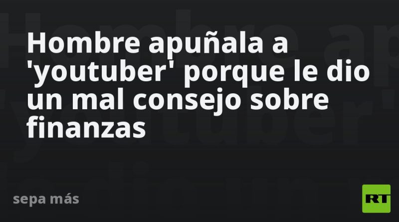 Hombre apuñala a 'youtuber' porque le dio un mal consejo sobre finanzas