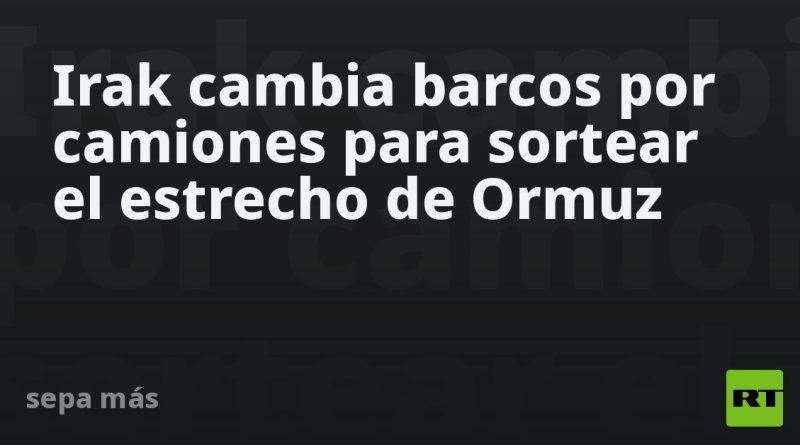 Irak cambia barcos por camiones para sortear el estrecho de Ormuz