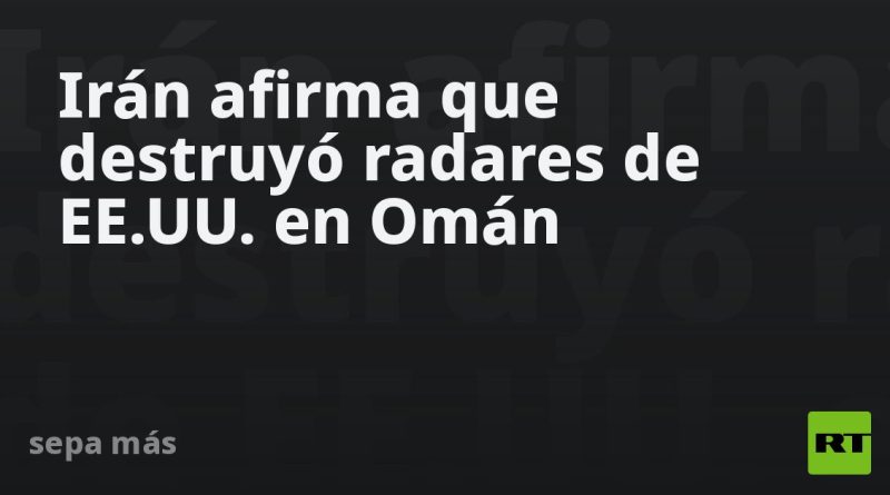 Irán afirma que destruyó radares de EE.UU. en Omán