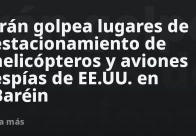 Irán golpea lugares de estacionamiento de helicópteros y aviones espías de EE.UU. en Baréin