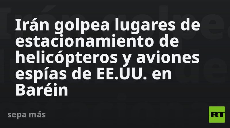 Irán golpea lugares de estacionamiento de helicópteros y aviones espías de EE.UU. en Baréin