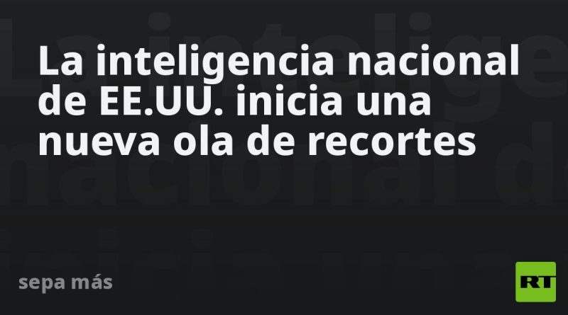 La Inteligencia de EE.UU. inicia una nueva ola de recortes