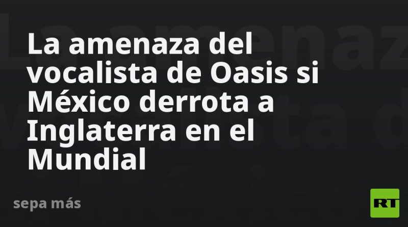 La amenaza del vocalista de Oasis si México derrota a Inglaterra en el Mundial
