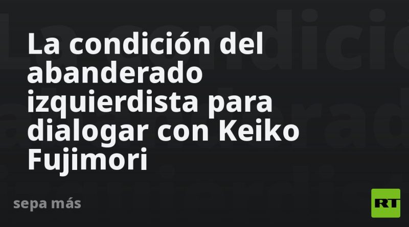 La condición del abanderado izquierdista para dialogar con Keiko Fujimori